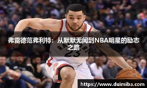 弗雷德范弗利特：从默默无闻到NBA明星的励志之路